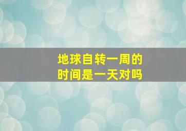 地球自转一周的时间是一天对吗