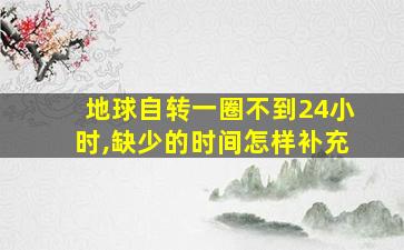 地球自转一圈不到24小时,缺少的时间怎样补充