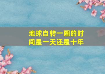 地球自转一圈的时间是一天还是十年