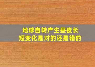 地球自转产生昼夜长短变化是对的还是错的