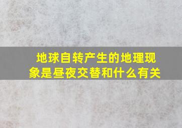 地球自转产生的地理现象是昼夜交替和什么有关