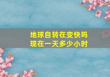 地球自转在变快吗现在一天多少小时