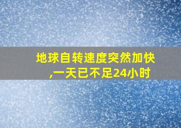 地球自转速度突然加快,一天已不足24小时