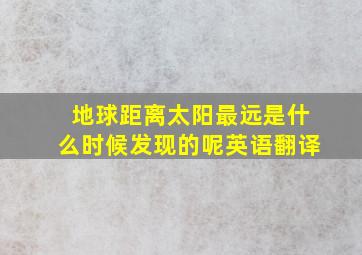 地球距离太阳最远是什么时候发现的呢英语翻译