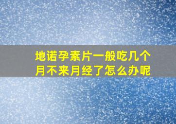 地诺孕素片一般吃几个月不来月经了怎么办呢