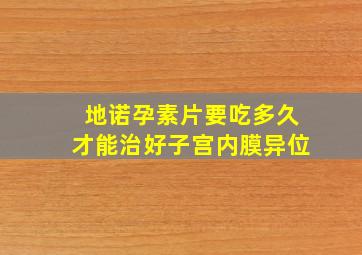 地诺孕素片要吃多久才能治好子宫内膜异位