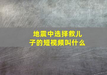 地震中选择救儿子的短视频叫什么