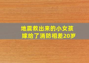 地震救出来的小女孩嫁给了消防相差20岁