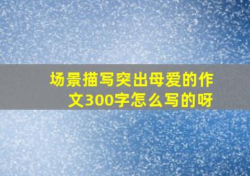 场景描写突出母爱的作文300字怎么写的呀