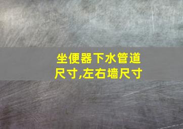 坐便器下水管道尺寸,左右墙尺寸