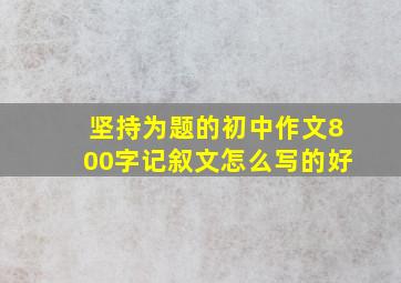 坚持为题的初中作文800字记叙文怎么写的好