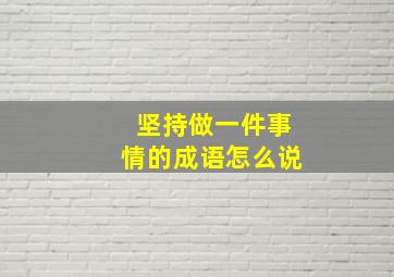 坚持做一件事情的成语怎么说