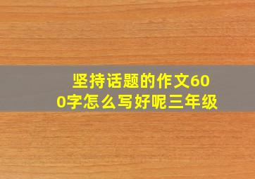 坚持话题的作文600字怎么写好呢三年级