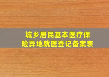 城乡居民基本医疗保险异地就医登记备案表