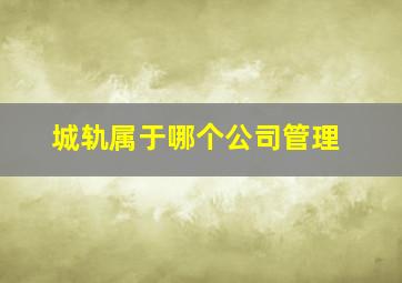 城轨属于哪个公司管理