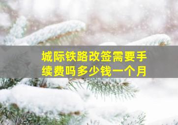 城际铁路改签需要手续费吗多少钱一个月