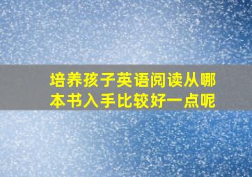 培养孩子英语阅读从哪本书入手比较好一点呢