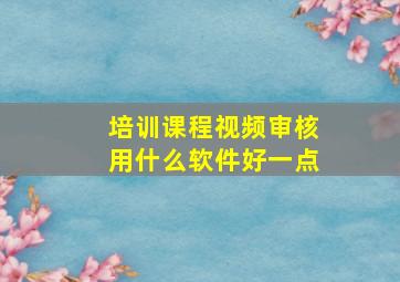 培训课程视频审核用什么软件好一点