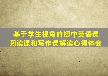 基于学生视角的初中英语课阅读课和写作课解读心得体会