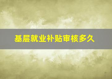 基层就业补贴审核多久