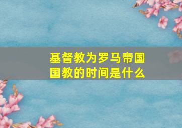 基督教为罗马帝国国教的时间是什么