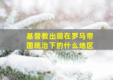 基督教出现在罗马帝国统治下的什么地区