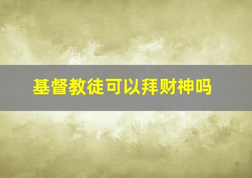 基督教徒可以拜财神吗