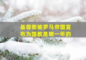 基督教被罗马帝国宣布为国教是哪一年的