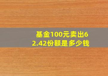 基金100元卖出62.42份额是多少钱