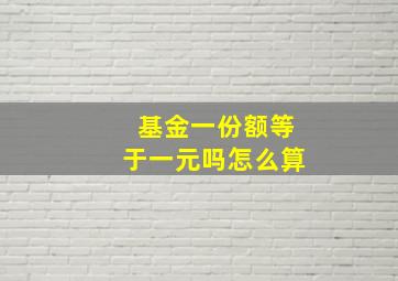 基金一份额等于一元吗怎么算