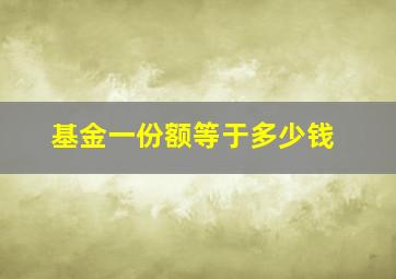 基金一份额等于多少钱