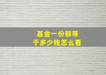 基金一份额等于多少钱怎么看