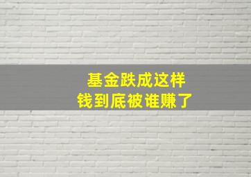 基金跌成这样钱到底被谁赚了