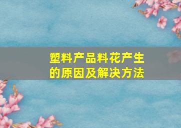 塑料产品料花产生的原因及解决方法