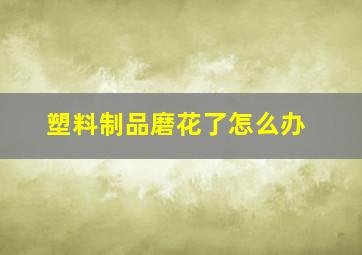 塑料制品磨花了怎么办