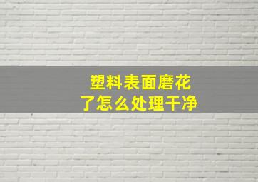 塑料表面磨花了怎么处理干净