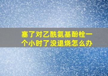 塞了对乙酰氨基酚栓一个小时了没退烧怎么办