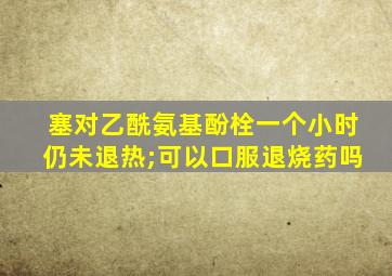 塞对乙酰氨基酚栓一个小时仍未退热;可以口服退烧药吗