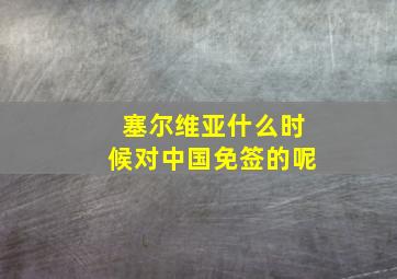 塞尔维亚什么时候对中国免签的呢