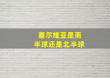 塞尔维亚是南半球还是北半球