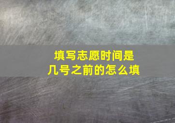 填写志愿时间是几号之前的怎么填