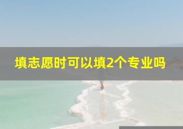 填志愿时可以填2个专业吗