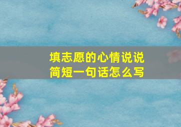 填志愿的心情说说简短一句话怎么写