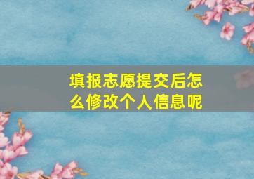 填报志愿提交后怎么修改个人信息呢