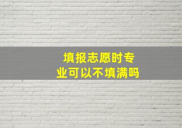 填报志愿时专业可以不填满吗