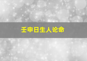 壬申日生人论命