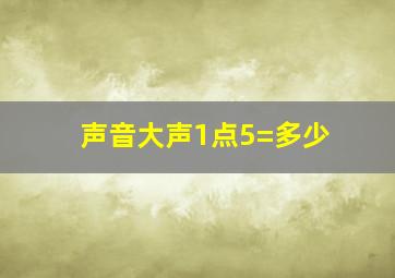 声音大声1点5=多少