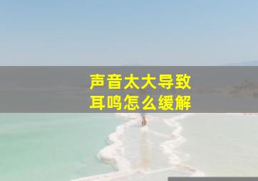 声音太大导致耳鸣怎么缓解