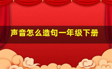 声音怎么造句一年级下册