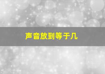 声音放到等于几